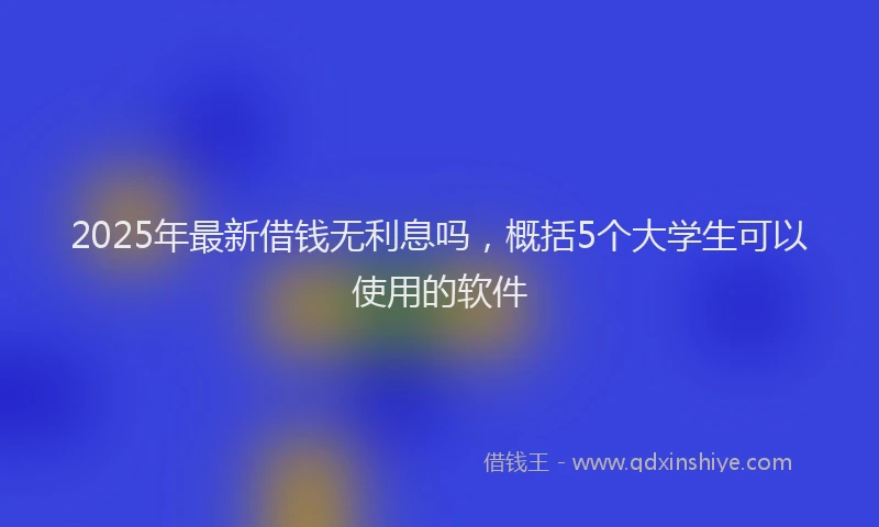 2025年最新借钱无利息吗，概括5个大学生可以使用的软件