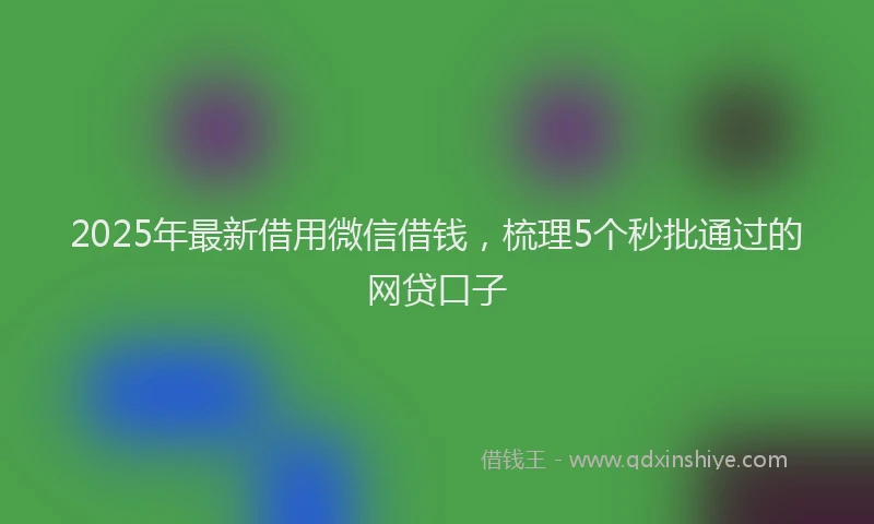 2025年最新借用微信借钱，梳理5个秒批通过的网贷口子