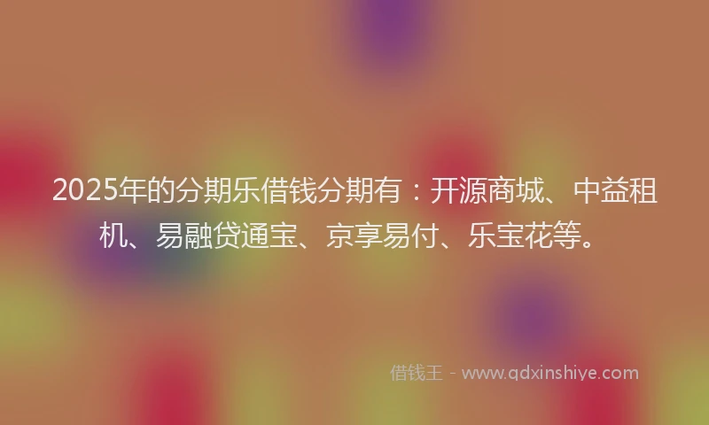 2025年的分期乐借钱分期有：开源商城、中益租机、易融贷通宝、京享易付、乐宝花等。