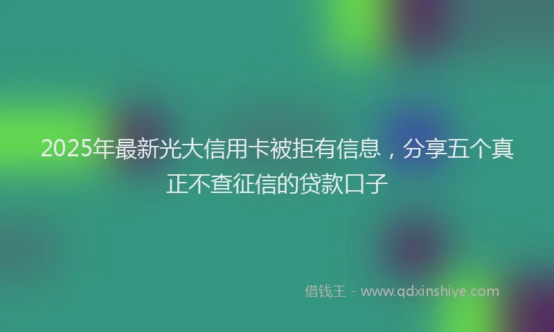 2025年最新光大信用卡被拒有信息，分享五个真正不查征信的贷款口子