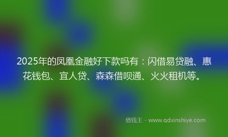 2025年的凤凰金融好下款吗有：闪借易贷融、惠花钱包、宜人贷、森森借呗通、火火租机等。