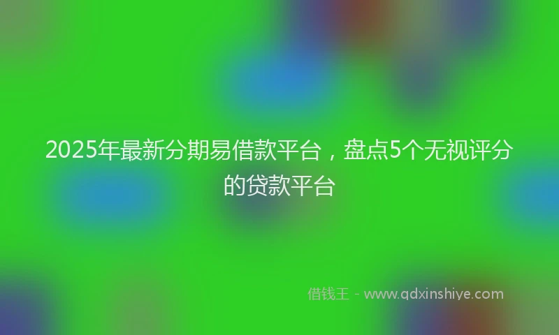 2025年最新分期易借款平台，盘点5个无视评分的贷款平台