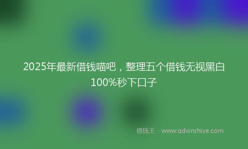 2025年最新借钱喵吧，整理五个借钱无视黑白100%秒下口子