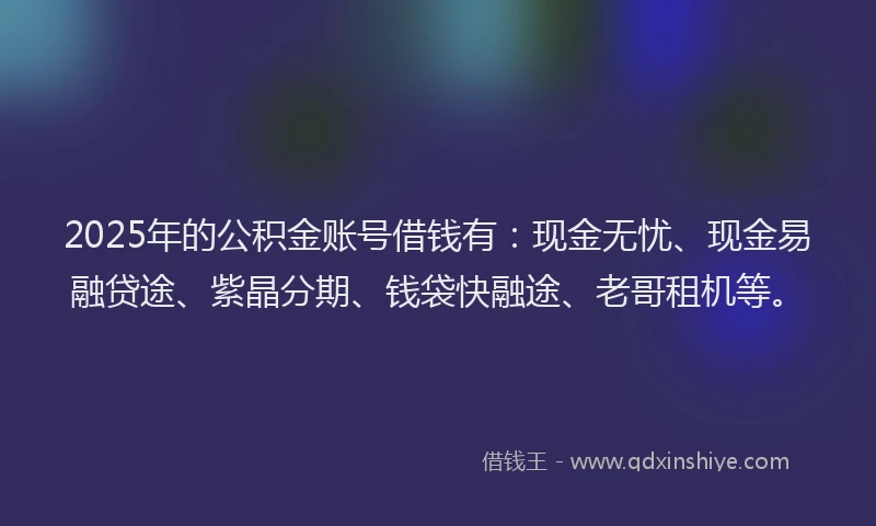 2025年的公积金账号借钱有：现金无忧、现金易融贷途、紫晶分期、钱袋快融途、老哥租机等。
