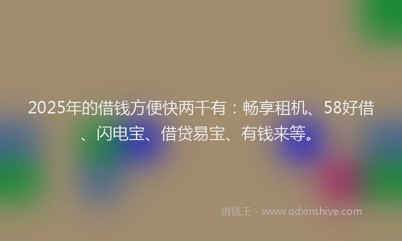 2025年的借钱方便快两千有：畅享租机、58好借、闪电宝、借贷易宝、有钱来等。