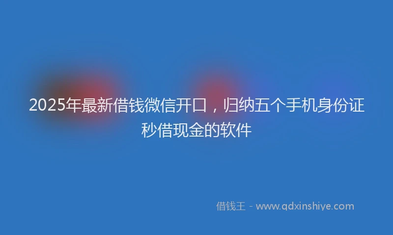 2025年最新借钱微信开口，归纳五个手机身份证秒借现金的软件