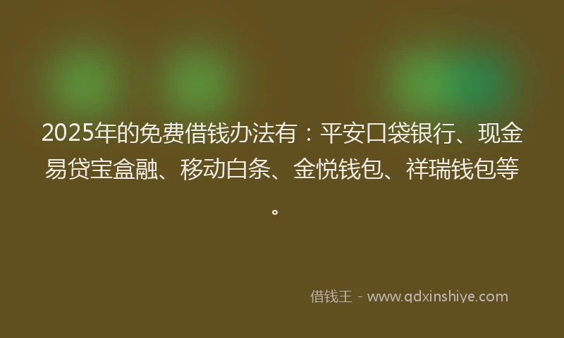 2025年的免费借钱办法有：平安口袋银行、现金易贷宝盒融、移动白条、金悦钱包、祥瑞钱包等。