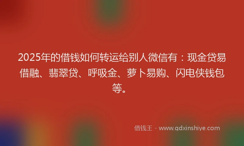 2025年的借钱如何转运给别人微信有：现金贷易借融、翡翠贷、呼吸金、萝卜易购、闪电侠钱包等。