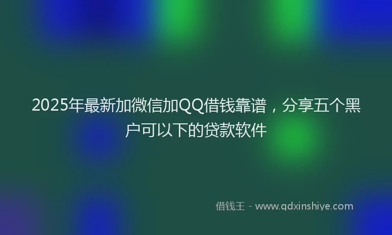 2025年最新加微信加QQ借钱靠谱，分享五个黑户可以下的贷款软件