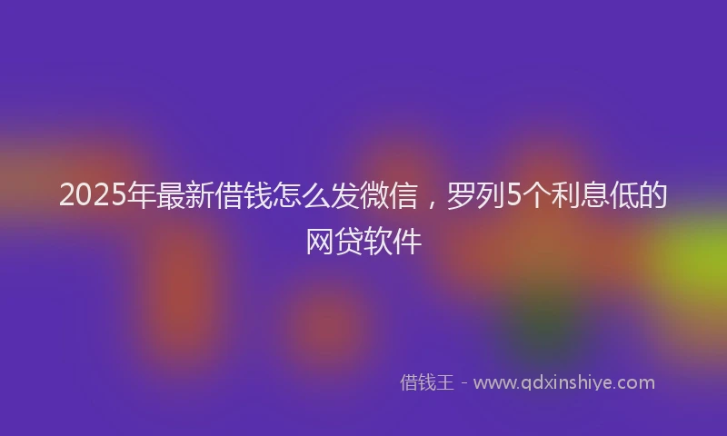 2025年最新借钱怎么发微信，罗列5个利息低的网贷软件