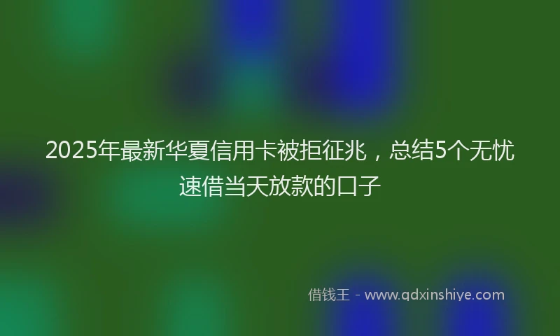 2025年最新华夏信用卡被拒征兆，总结5个无忧速借当天放款的口子