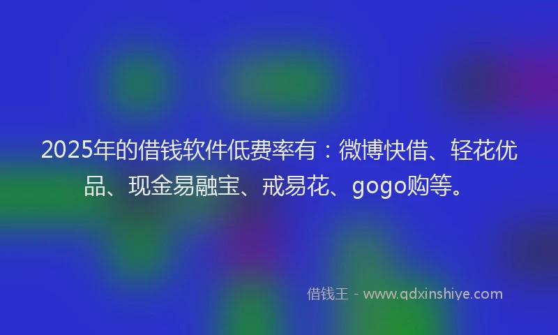 2025年的借钱软件低费率有:微博快借、轻花优品、现金易融宝、戒易花、gogo购等。