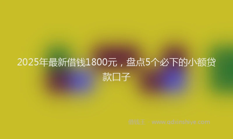 2025年最新借钱1800元，盘点5个必下的小额贷款口子