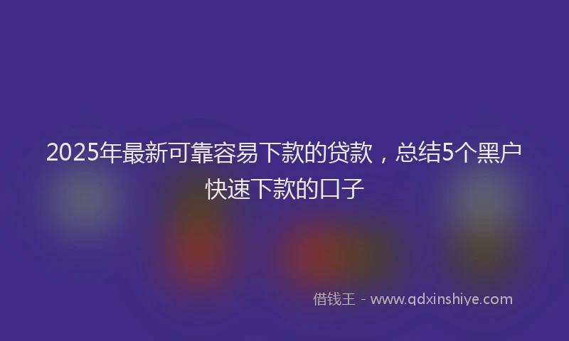 2025年最新可靠容易下款的贷款，总结5个黑户快速下款的口子