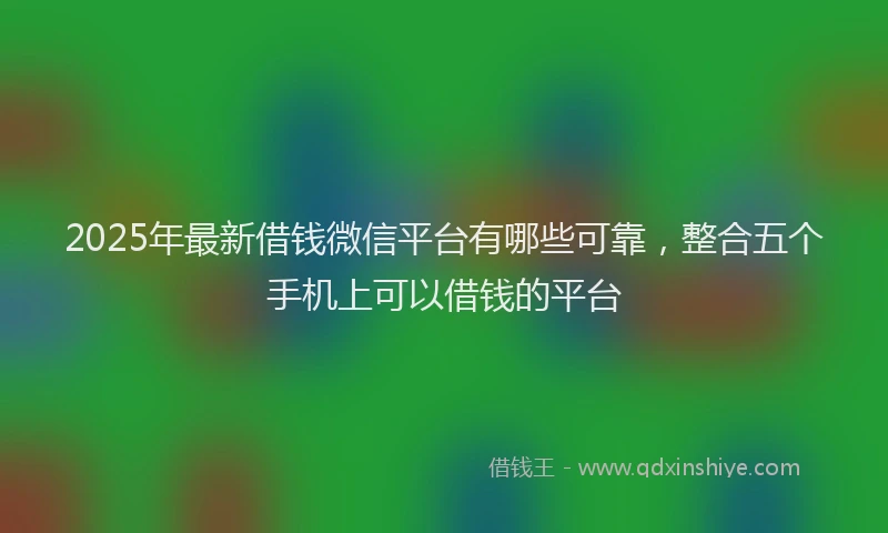 2025年最新借钱微信平台有哪些可靠，整合五个手机上可以借钱的平台