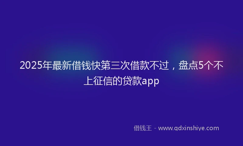 2025年最新借钱快第三次借款不过，盘点5个不上征信的贷款app
