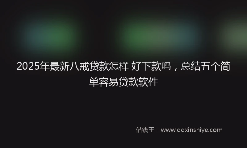 2025年最新八戒贷款怎样 好下款吗，总结五个简单容易贷款软件
