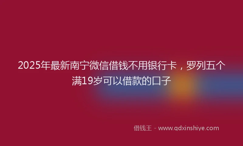 2025年最新南宁微信借钱不用银行卡，罗列五个满19岁可以借款的口子