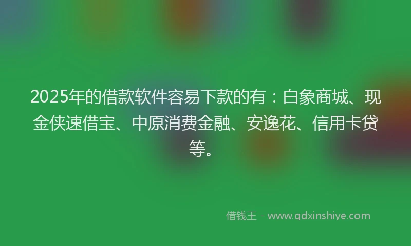 2025年的借款软件容易下款的有：白象商城、现金侠速借宝、中原消费金融、安逸花、信用卡贷等。