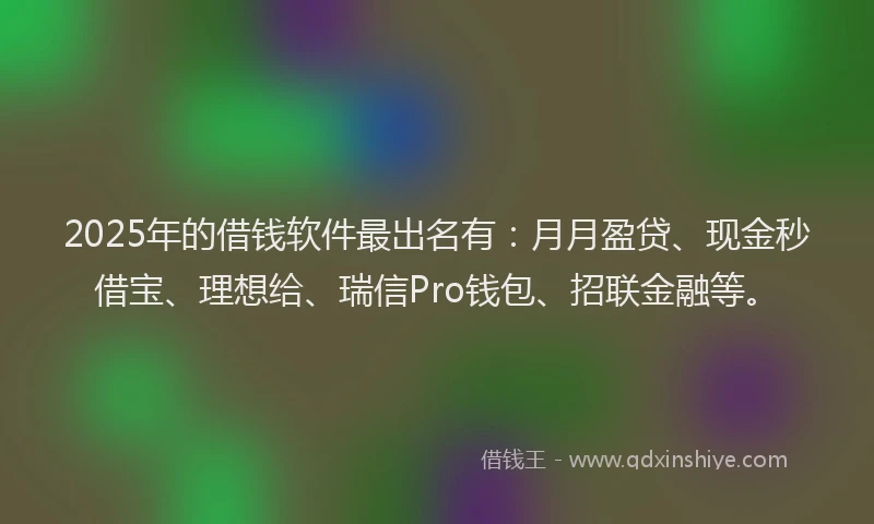 2025年的借钱软件最出名有：月月盈贷、现金秒借宝、理想给、瑞信Pro钱包、招联金融等。