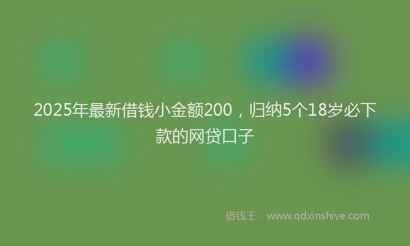 2025年最新借钱小金额200，归纳5个18岁必下款的网贷口子
