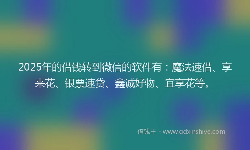 2025年的借钱转到微信的软件有：魔法速借、享来花、银票速贷、鑫诚好物、宜享花等。