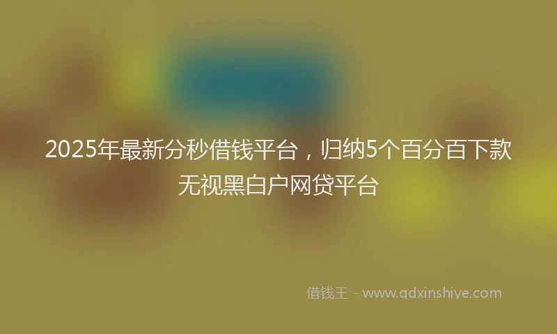 2025年最新分秒借钱平台，归纳5个百分百下款无视黑白户网贷平台