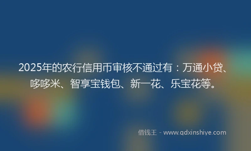 2025年的农行信用币审核不通过有：万通小贷、哆哆米、智享宝钱包、新一花、乐宝花等。