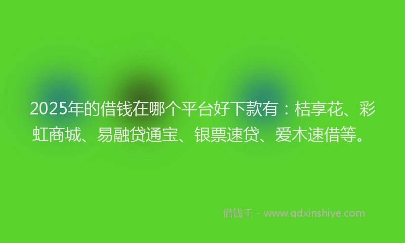 2025年的借钱在哪个平台好下款有：桔享花、彩虹商城、易融贷通宝、银票速贷、爱木速借等。