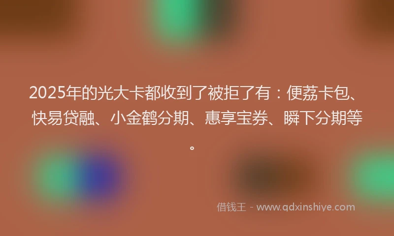 2025年的光大卡都收到了被拒了有：便荔卡包、快易贷融、小金鹤分期、惠享宝券、瞬下分期等。