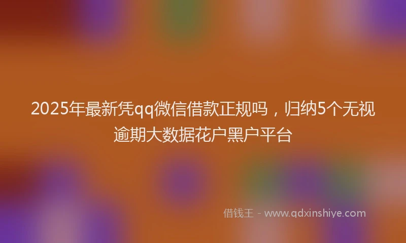 2025年最新凭qq微信借款正规吗，归纳5个无视逾期大数据花户黑户平台