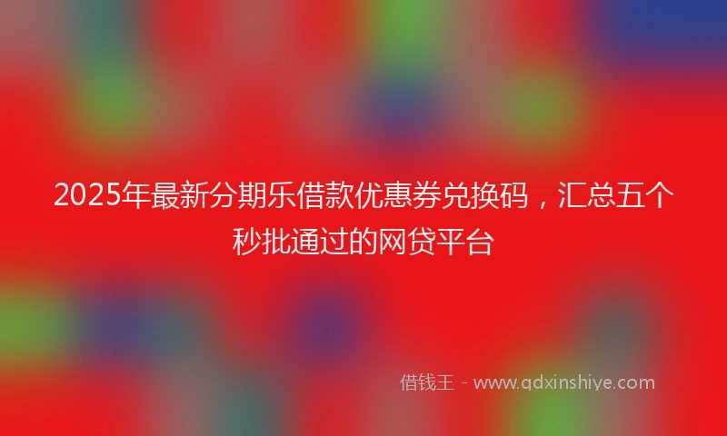 2025年最新分期乐借款优惠券兑换码，汇总五个秒批通过的网贷平台