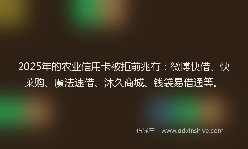 2025年的农业信用卡被拒前兆有：微博快借、快莱购、魔法速借、沐久商城、钱袋易借通等。