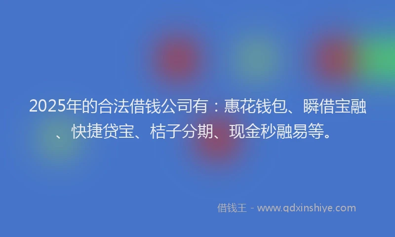 2025年的合法借钱公司有：惠花钱包、瞬借宝融、快捷贷宝、桔子分期、现金秒融易等。