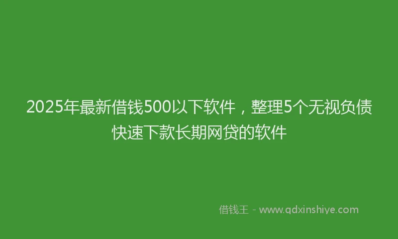 2025年最新借钱500以下软件，整理5个无视负债快速下款长期网贷的软件