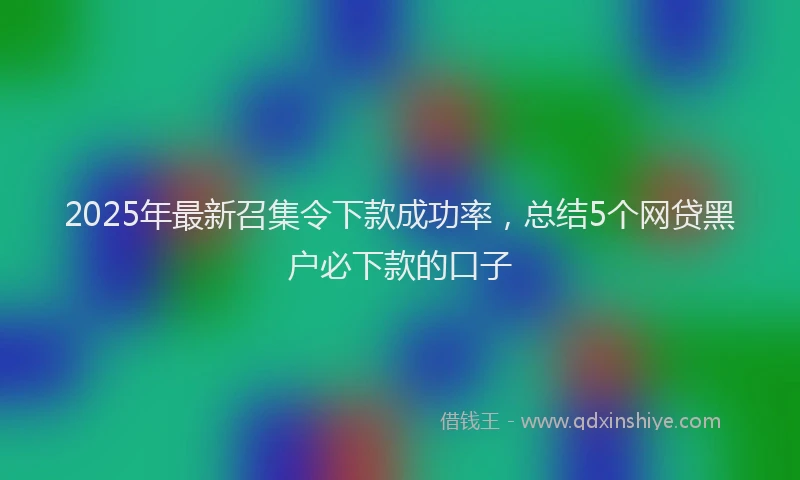 2025年最新召集令下款成功率，总结5个网贷黑户必下款的口子