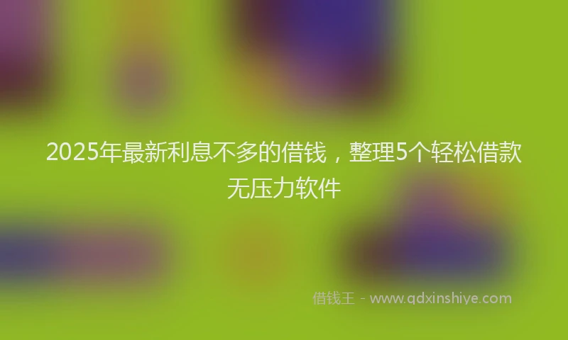 2025年最新利息不多的借钱，整理5个轻松借款无压力软件