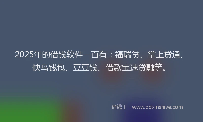 2025年的借钱软件一百有：福瑞贷、掌上贷通、快鸟钱包、豆豆钱、借款宝速贷融等。
