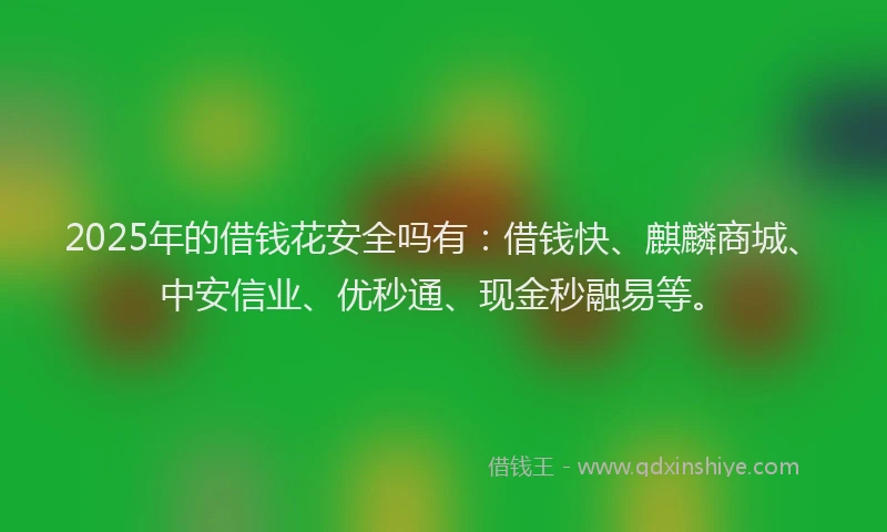 2025年的借钱花安全吗有：借钱快、麒麟商城、中安信业、优秒通、现金秒融易等。