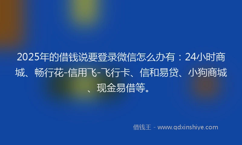 2025年的借钱说要登录微信怎么办有：24小时商城、畅行花-信用飞-飞行卡、信和易贷、小狗商城、现金易借等。