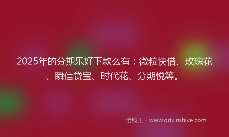 2025年的分期乐好下款么有：微粒快借、玫瑰花、瞬信贷宝、时代花、分期悦等。