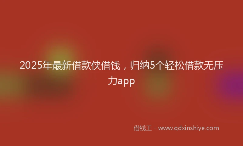 2025年最新借款侠借钱，归纳5个轻松借款无压力app