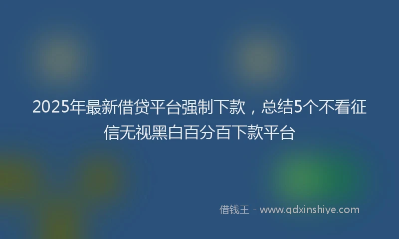 2025年最新借贷平台强制下款，总结5个不看征信无视黑白百分百下款平台