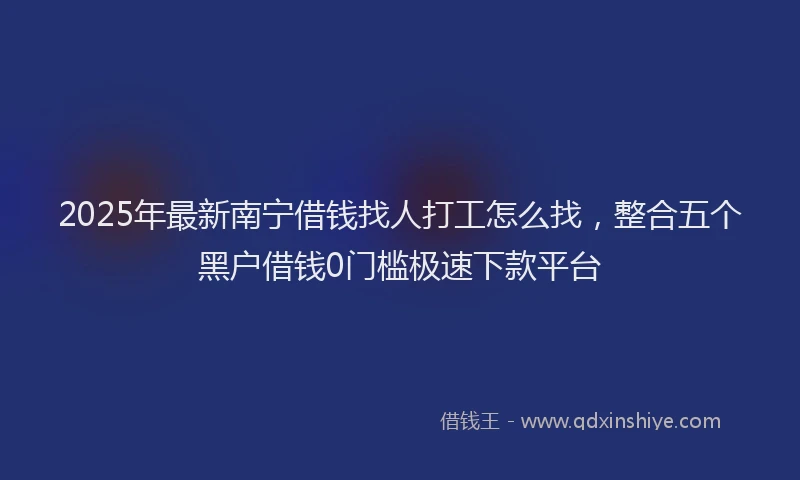 2025年最新南宁借钱找人打工怎么找，整合五个黑户借钱0门槛极速下款平台