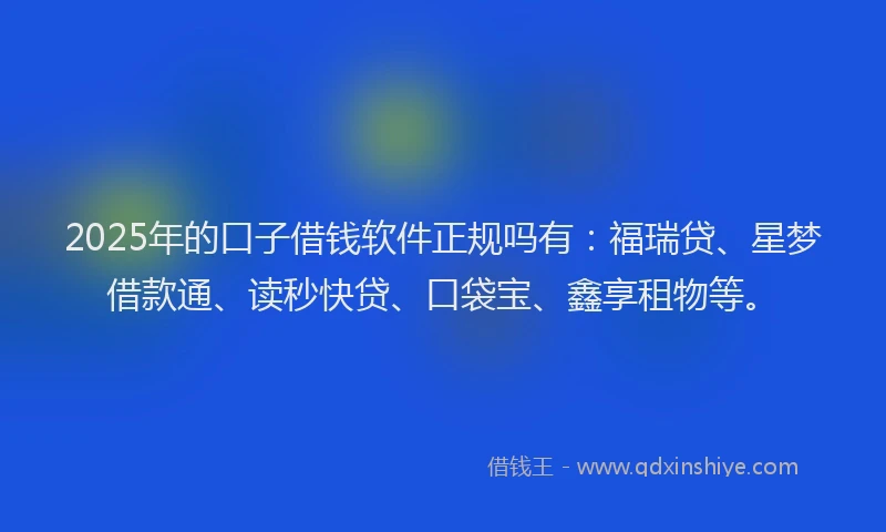 2025年的口子借钱软件正规吗有：福瑞贷、星梦借款通、读秒快贷、口袋宝、鑫享租物等。