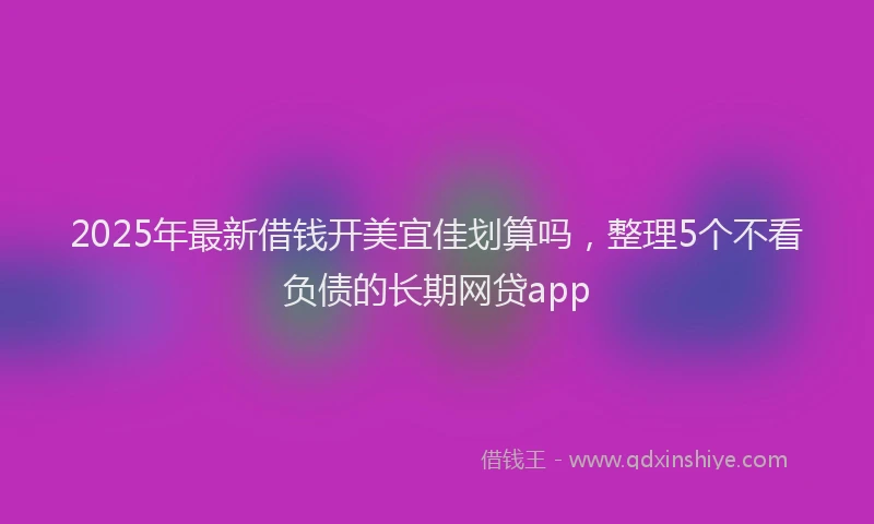 2025年最新借钱开美宜佳划算吗，整理5个不看负债的长期网贷app