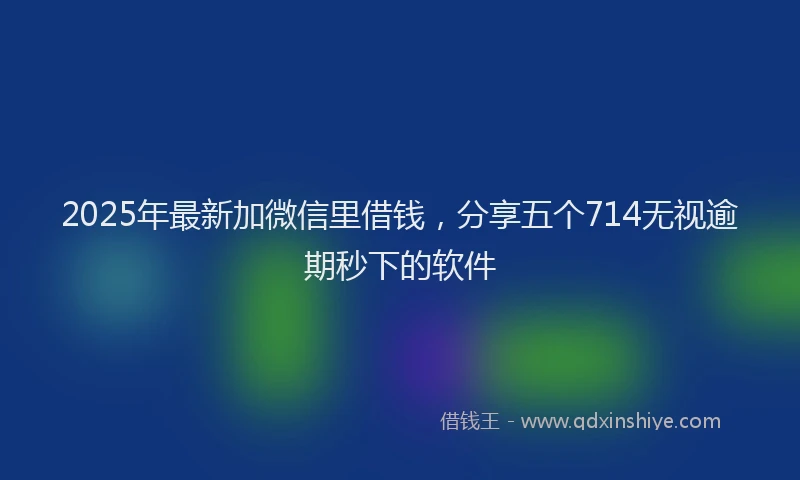 2025年最新加微信里借钱，分享五个714无视逾期秒下的软件