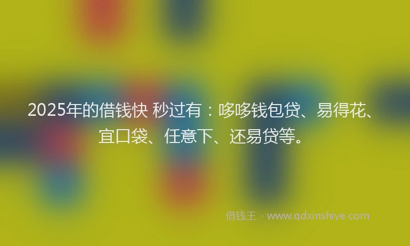 2025年的借钱快 秒过有：哆哆钱包贷、易得花、宜口袋、任意下、还易贷等。