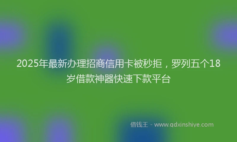 2025年最新办理招商信用卡被秒拒，罗列五个18岁借款神器快速下款平台