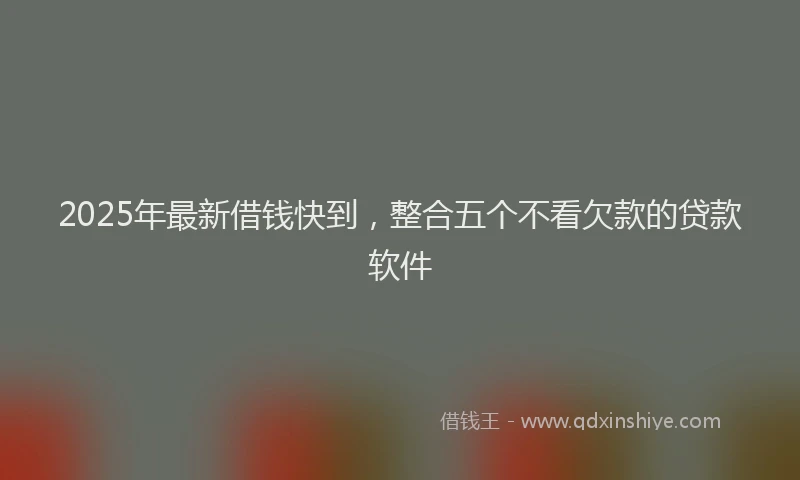 2025年最新借钱快到，整合五个不看欠款的贷款软件